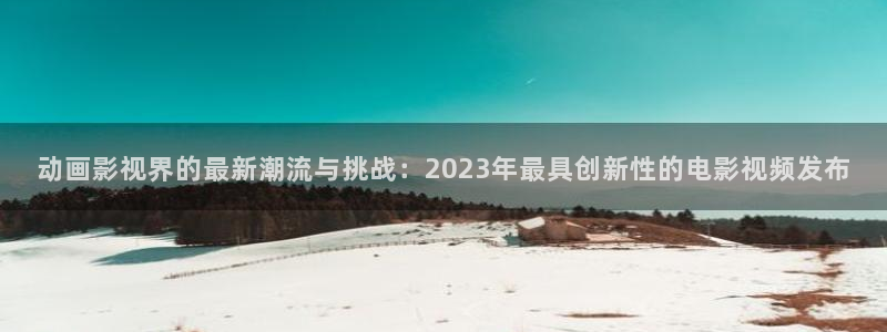 星辰影院 安卓版：动画影视界的最新潮流与挑战：2023年最具创新性的电影视频发布