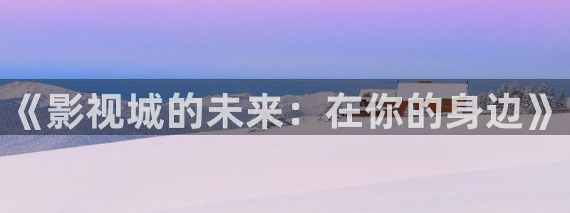 星辰影院免费高清电视剧大全在线观看：《影视城的未来：在你的身边》