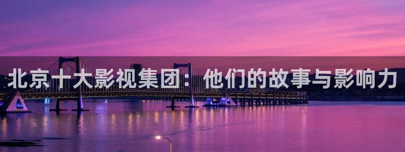 仙逆星辰影院播放：北京十大影视集团：他们的故事与影响力