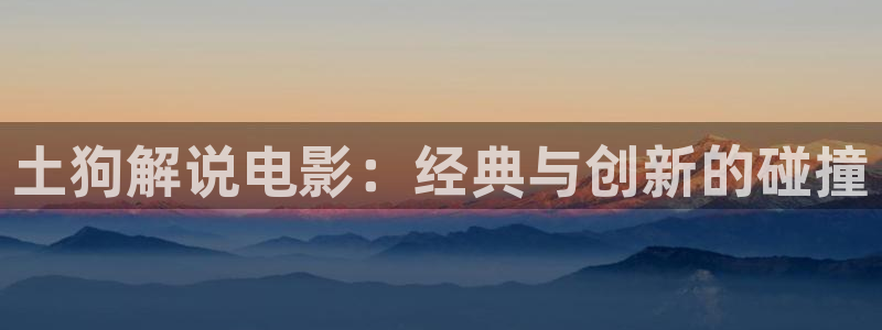 星辰影院今日更新剧集：土狗解说电影：经典与创新的碰撞