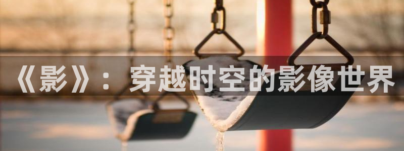 749局电影星辰影院：《影》：穿越时空的影像世界