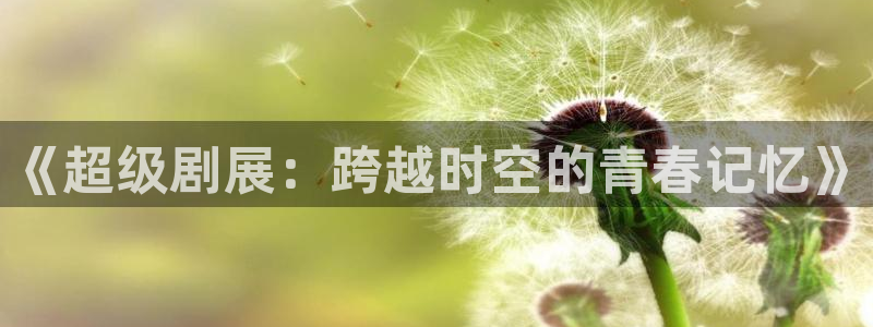 三体星辰影院：《超级剧展：跨越时空的青春记忆》