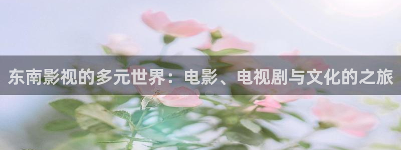 星辰影院知否知否应是绿肥红瘦：东南影视的多元世界：电影、电视剧与文化的之旅