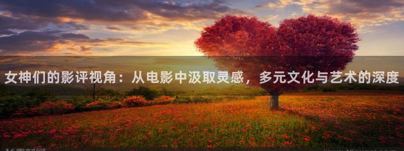 欧美星辰影视：女神们的影评视角：从电影中汲取灵感，多元文化与艺术的深度