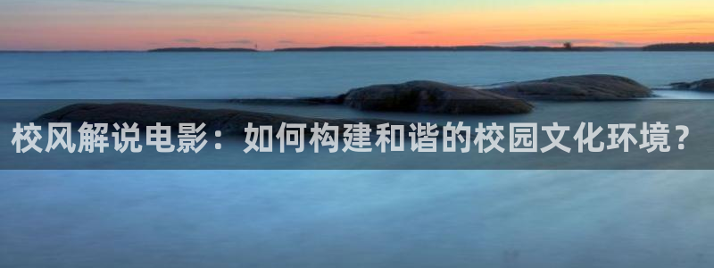星辰影院在线看：校风解说电影：如何构建和谐的校园文化环境？