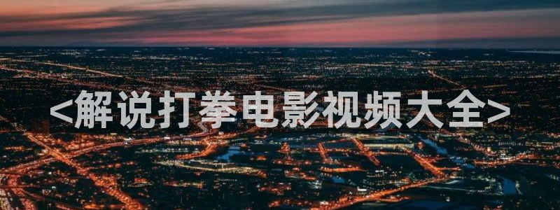 99分女朋友星辰影院：<解说打拳电影视频大全>