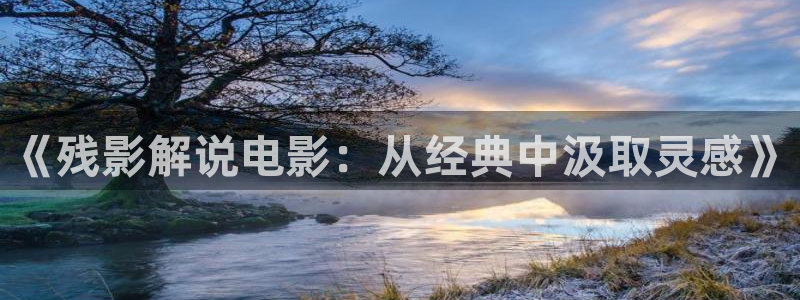 似锦星辰影院免费观看：《残影解说电影：从经典中汲取灵感》