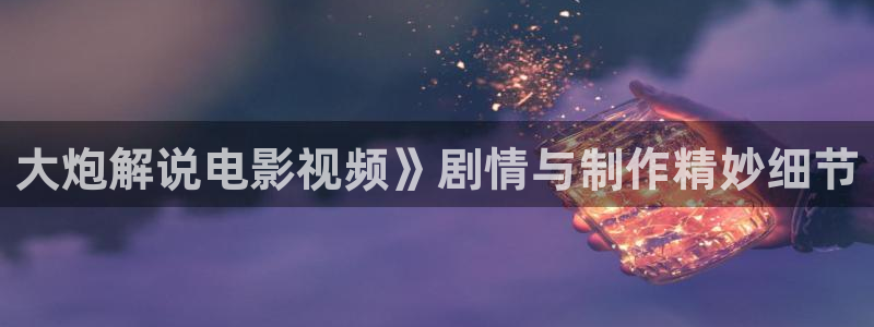 青春环游记第二季星辰影视：大炮解说电影视频》剧情与制作精妙细节