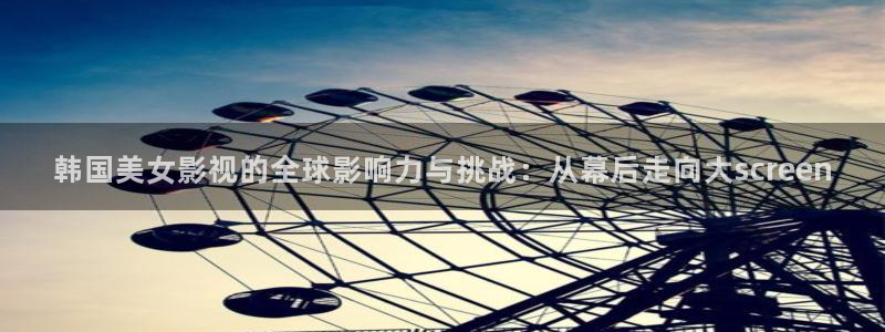 杉杉来了星辰影院：韩国美女影视的全球影响力与挑战：从幕后走向大screen