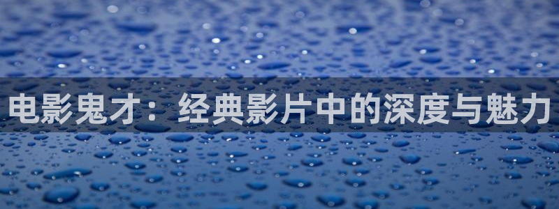 星辰影院的在线观看方式：电影鬼才：经典影片中的深度与魅力