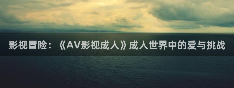 沙尘暴星辰影院：影视冒险：《AV影视成人》成人世界中的爱与挑战