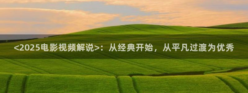 南风知我意电视剧星辰影视：<2025电影视频解说>：从经典开始，从平凡过渡为优秀