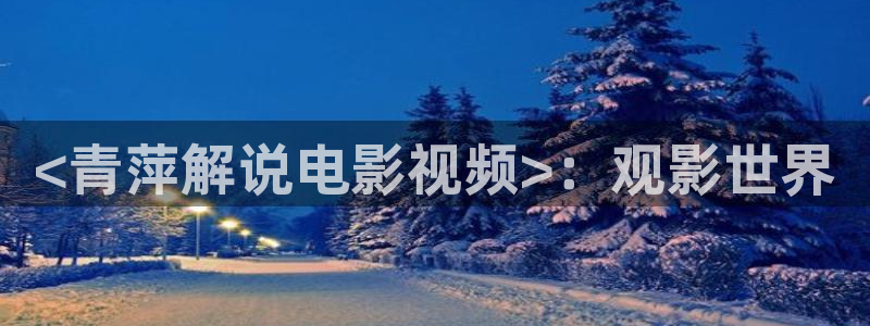 星辰影视电影：<青萍解说电影视频>：观影世界